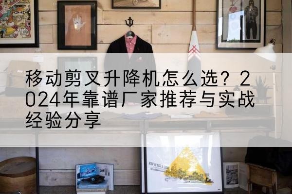阜平升降平台厂家推荐-移动剪叉升降机怎么选？2024年靠谱厂家推荐与实战经验分享
