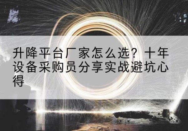 阜平升降平台厂家-怎么选？十年设备采购员分享实战避坑心得