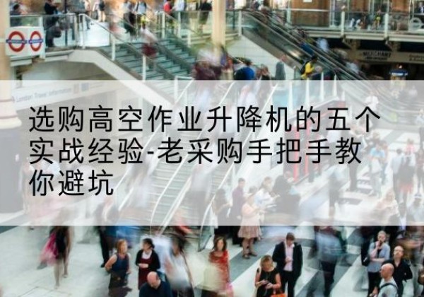 阜平高空作业升降机厂家-选购高空作业升降机的五个实战经验-老采购手把手教你避坑