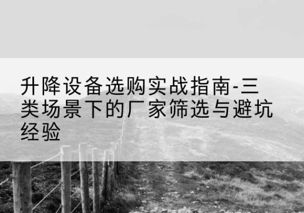 阜平移动式升降机厂家推荐-升降设备选购实战指南-三类场景下的厂家筛选与避坑经验