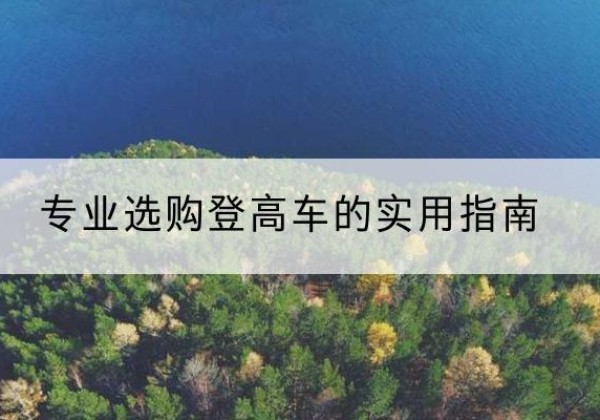 阜平电动登高车厂家推荐-专业选购登高车的实用指南