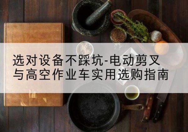 阜平电动剪叉升降平台怎么选-选对设备不踩坑-电动剪叉与高空作业车实用选购指南