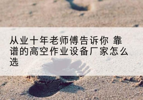 阜平高空作业升降机厂家推荐-从业十年老师傅告诉你 靠谱的高空作业设备厂家怎么选