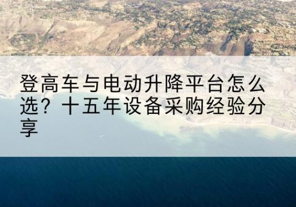 阜平登高车厂家厂家-登高车与电动升降平台怎么选？十五年设备采购经验分享