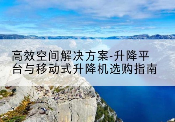 阜平升降平台厂家-*空间解决方案-升降平台与移动式升降机选购指南