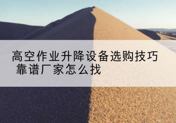 阜平电动升降平台厂家推荐-高空作业升降设备选购技巧 靠谱厂家怎么找