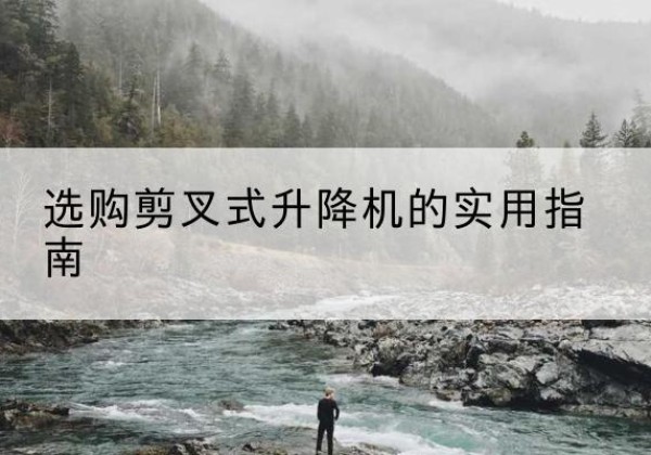 阜平剪叉式升降机怎么选-选购剪叉式升降机的实用指南