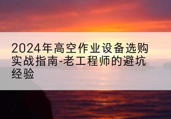 阜平高空作业升降机厂家推荐-2024年高空作业设备选购实战指南-老工程师的避坑经验