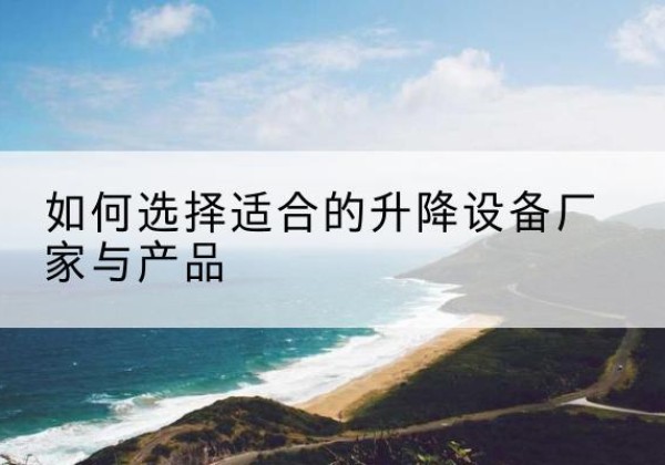 阜平电动升降平台厂家-如何选择适合的升降设备厂家与产品